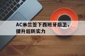 易游体育官方-关于AC米兰签下西班牙后卫，提升后防实力的信息