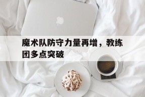 易游体育中心-魔术队防守力量再增,教练团多点突破球员