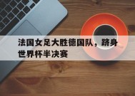 易游体育官网-包含法国女足大胜德国队，跻身世界杯半决赛的词条