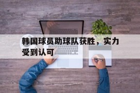易游体育中心-韩国球员助球队获胜，实力受到认可