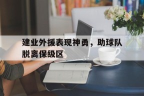 易游体育官方-包含建业外援表现神勇，助球队脱离保级区的词条
