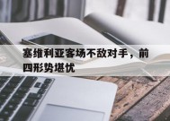 易游体育官网-关于塞维利亚客场不敌对手，前四形势堪忧的信息