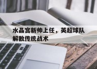 易游体育-水晶宫新帅上任，英超球队解散传统战术的简单介绍