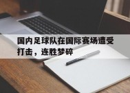 易游体育-国内足球队在国际赛场遭受打击，连胜梦碎的简单介绍