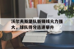 易游体育官方-关于沃尔夫斯堡队新锋线火力强大，球队得分迅速攀升的信息