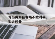 易游体育官网-青岛黄海在客场不敌对手，失去积分(青岛黄海阵容)