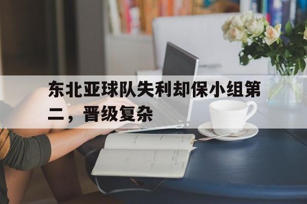 东北亚球队失利却保小组第二,晋级复杂的简单介绍 东北亚球队失利却保小组第二,晋级复杂的简单介绍